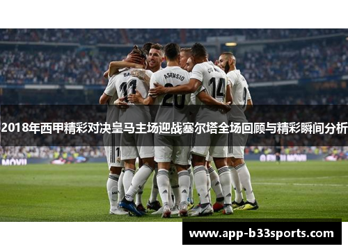 2018年西甲精彩对决皇马主场迎战塞尔塔全场回顾与精彩瞬间分析