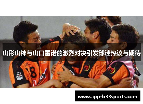 山形山神与山口雷诺的激烈对决引发球迷热议与期待